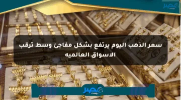 سعر الذهب اليوم يرتفع بشكل مفاجئ وسط ترقب الأسواق العالمية